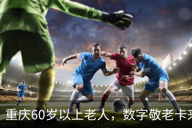 重庆60岁以上老人，数字敬老卡来了：一卡通用一码通兑