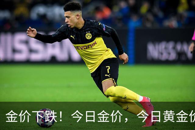 金价下跌!今日金价,今日黄金价格多少钱一克
